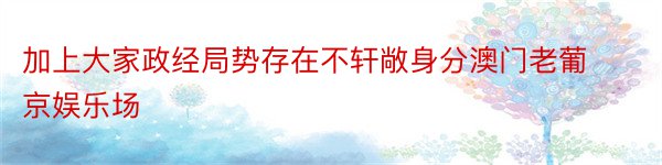 加上大家政经局势存在不轩敞身分澳门老葡京娱乐场