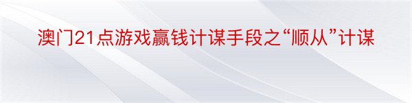 澳门21点游戏赢钱计谋手段之“顺从”计谋