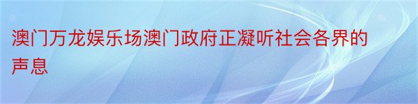 澳门万龙娱乐场澳门政府正凝听社会各界的声息