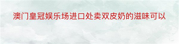 澳门皇冠娱乐场进口处卖双皮奶的滋味可以