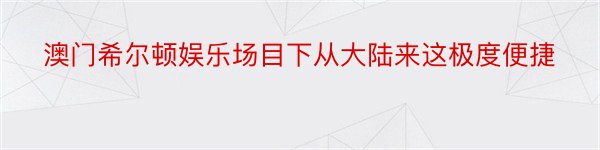 澳门希尔顿娱乐场目下从大陆来这极度便捷