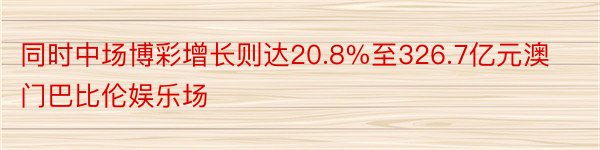 同时中场博彩增长则达20.8%至326.7亿元澳门巴比伦娱乐场