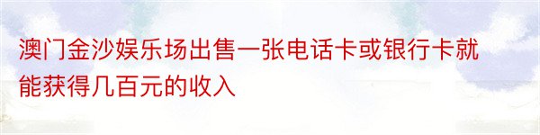 澳门金沙娱乐场出售一张电话卡或银行卡就能获得几百元的收入