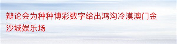 辩论会为种种博彩数字给出鸿沟冷漠澳门金沙城娱乐场