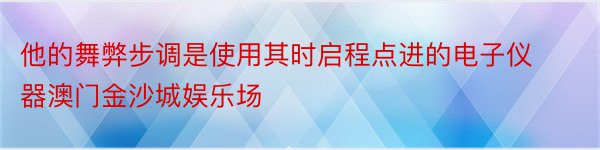 他的舞弊步调是使用其时启程点进的电子仪器澳门金沙城娱乐场