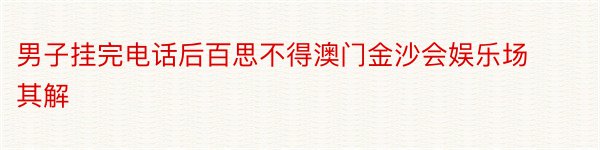 男子挂完电话后百思不得澳门金沙会娱乐场其解