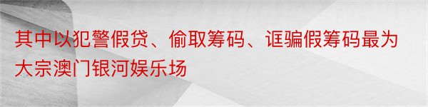 其中以犯警假贷、偷取筹码、诓骗假筹码最为大宗澳门银河娱乐场