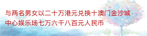 与两名男女以二十万港元兑换十澳门金沙城中心娱乐场七万六千八百元人民币