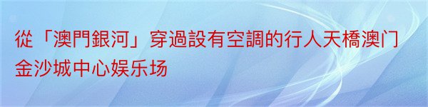 從「澳門銀河」穿過設有空調的行人天橋澳门金沙城中心娱乐场