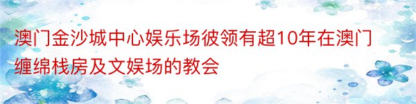 澳门金沙城中心娱乐场彼领有超10年在澳门缠绵栈房及文娱场的教会