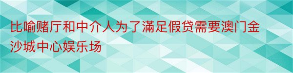 比喻赌厅和中介人为了滿足假贷需要澳门金沙城中心娱乐场