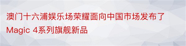 澳门十六浦娱乐场荣耀面向中国市场发布了Magic 4系列旗舰新品