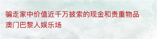 骗走家中价值近千万披索的现金和贵重物品澳门巴黎人娱乐场