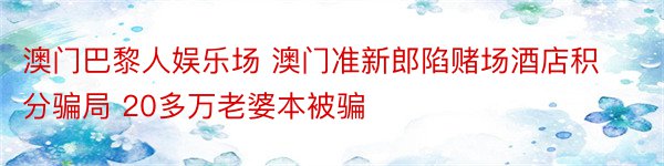 澳门巴黎人娱乐场 澳门准新郎陷赌场酒店积分骗局 20多万老婆本被骗