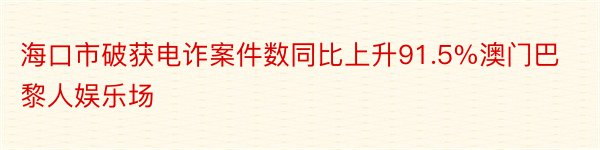 海口市破获电诈案件数同比上升91.5%澳门巴黎人娱乐场