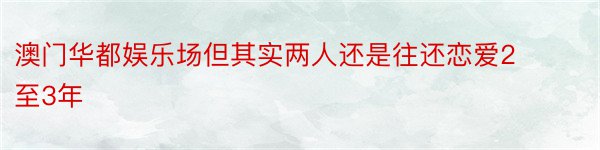 澳门华都娱乐场但其实两人还是往还恋爱2至3年