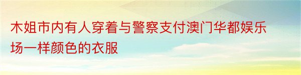 木姐市内有人穿着与警察支付澳门华都娱乐场一样颜色的衣服