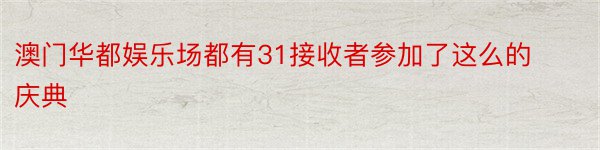 澳门华都娱乐场都有31接收者参加了这么的庆典