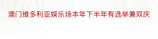 澳门维多利亚娱乐场本年下半年有选举兼双庆