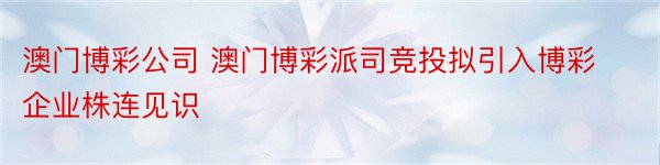 澳门博彩公司 澳门博彩派司竞投拟引入博彩企业株连见识