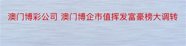 澳门博彩公司 澳门博企市值挥发富豪榜大调转