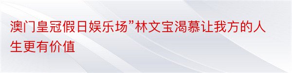 澳门皇冠假日娱乐场”林文宝渴慕让我方的人生更有价值