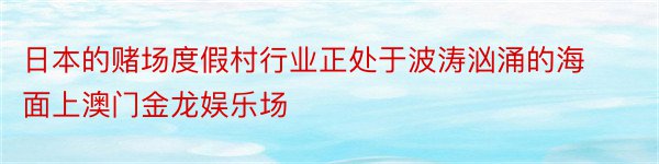 日本的赌场度假村行业正处于波涛汹涌的海面上澳门金龙娱乐场