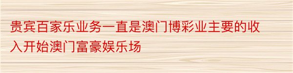 贵宾百家乐业务一直是澳门博彩业主要的收入开始澳门富豪娱乐场