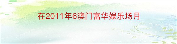 在2011年6澳门富华娱乐场月