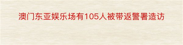 澳门东亚娱乐场有105人被带返警署造访