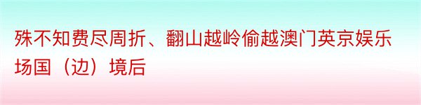 殊不知费尽周折、翻山越岭偷越澳门英京娱乐场国（边）境后