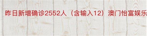 昨日新增确诊2552人（含输入12）澳门怡富娱乐场