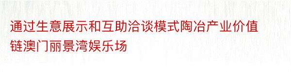 通过生意展示和互助洽谈模式陶冶产业价值链澳门丽景湾娱乐场