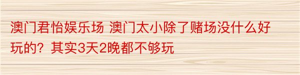 澳门君怡娱乐场 澳门太小除了赌场没什么好玩的？其实3天2晚都不够玩