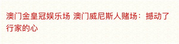 澳门金皇冠娱乐场 澳门威尼斯人赌场：撼动了行家的心