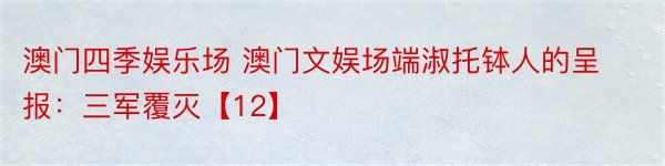 澳门四季娱乐场 澳门文娱场端淑托钵人的呈报：三军覆灭【12】