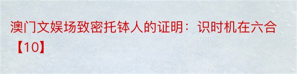 澳门文娱场致密托钵人的证明：识时机在六合【10】