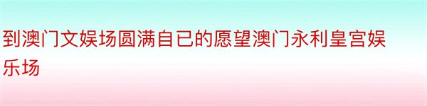 到澳门文娱场圆满自已的愿望澳门永利皇宫娱乐场