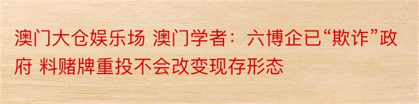 澳门大仓娱乐场 澳门学者：六博企已“欺诈”政府 料赌牌重投不会改变现存形态