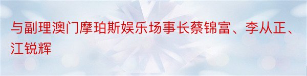 与副理澳门摩珀斯娱乐场事长蔡锦富、李从正、江锐辉