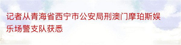 记者从青海省西宁市公安局刑澳门摩珀斯娱乐场警支队获悉