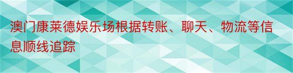 澳门康莱德娱乐场根据转账、聊天、物流等信息顺线追踪