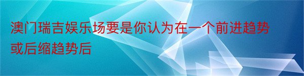 澳门瑞吉娱乐场要是你认为在一个前进趋势或后缩趋势后