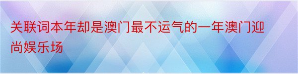 关联词本年却是澳门最不运气的一年澳门迎尚娱乐场