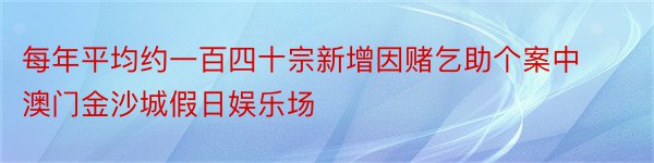 每年平均约一百四十宗新增因赌乞助个案中澳门金沙城假日娱乐场