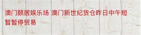 澳门颐居娱乐场 澳门新世纪货仓昨日中午短暂暂停贸易