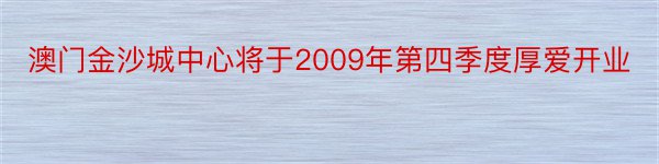 澳门金沙城中心将于2009年第四季度厚爱开业