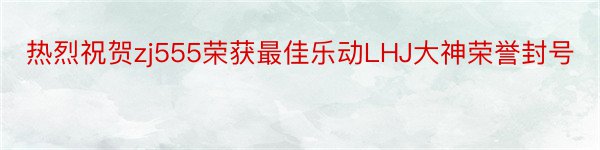 热烈祝贺zj555荣获最佳乐动LHJ大神荣誉封号