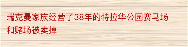 瑞克曼家族经营了38年的特拉华公园赛马场和赌场被卖掉