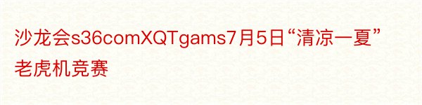 沙龙会s36comXQTgams7月5日“清凉一夏”老虎机竞赛